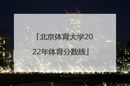 北京体育大学2022年体育分数线
