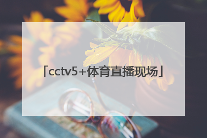 「cctv5+体育直播现场」24体育直播视频直播